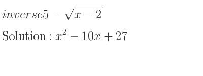 The inverse of 5-sqrt(x-2) is x^2-10x+27